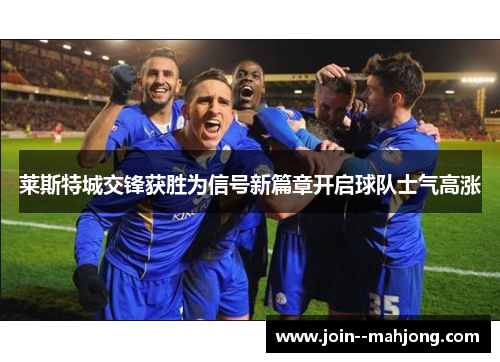 莱斯特城交锋获胜为信号新篇章开启球队士气高涨