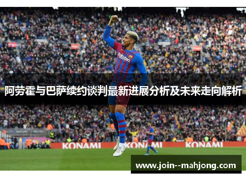 阿劳霍与巴萨续约谈判最新进展分析及未来走向解析