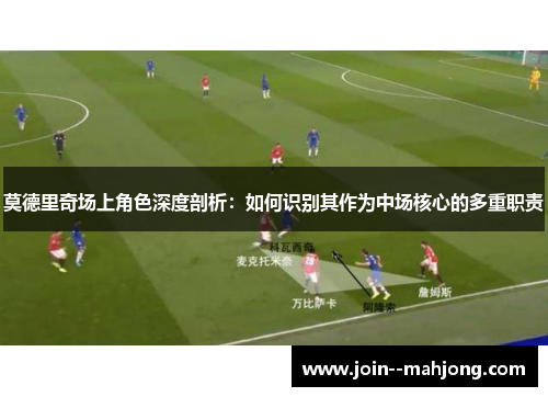 莫德里奇场上角色深度剖析：如何识别其作为中场核心的多重职责
