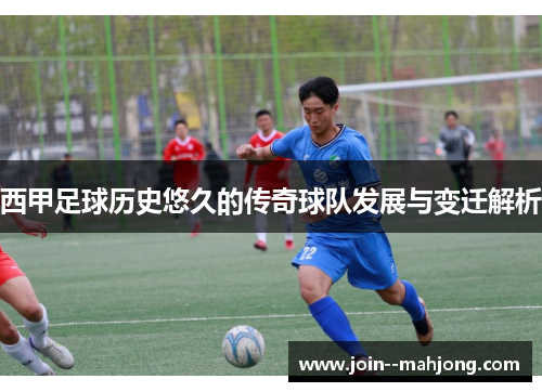 西甲足球历史悠久的传奇球队发展与变迁解析