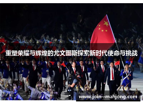 重塑荣耀与辉煌的尤文图斯探索新时代使命与挑战 重塑荣耀与辉煌的尤文图斯探索新时代使命与挑战