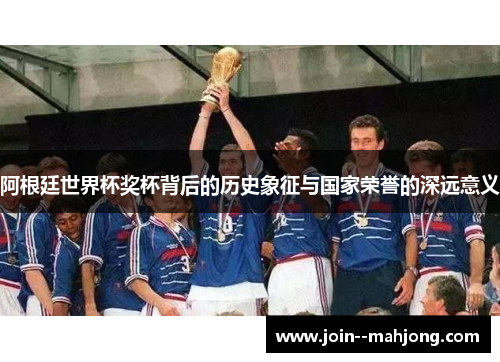 阿根廷世界杯奖杯背后的历史象征与国家荣誉的深远意义 阿根廷世界杯奖杯背后的历史象征与国家荣誉的深远意义