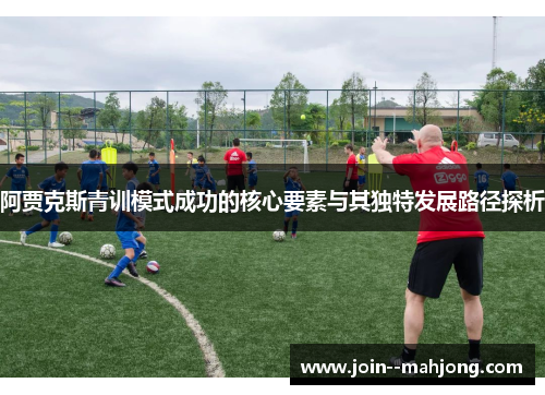 阿贾克斯青训模式成功的核心要素与其独特发展路径探析