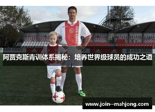 阿贾克斯青训体系揭秘：培养世界级球员的成功之道
