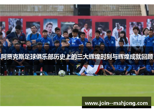 阿贾克斯足球俱乐部历史上的三大辉煌时刻与辉煌成就回顾 阿贾克斯足球俱乐部历史上的三大辉煌时刻与辉煌成就回顾