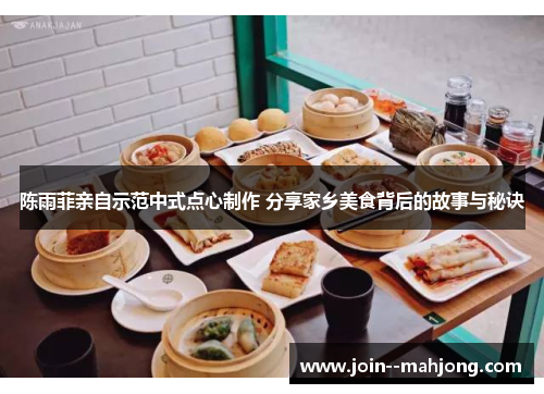 陈雨菲亲自示范中式点心制作 分享家乡美食背后的故事与秘诀 陈雨菲亲自示范中式点心制作 分享家乡美食背后的故事与秘诀