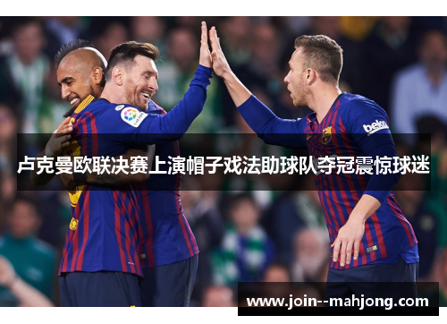 卢克曼欧联决赛上演帽子戏法助球队夺冠震惊球迷 卢克曼欧联决赛上演帽子戏法助球队夺冠震惊球迷