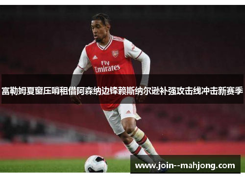 富勒姆夏窗压哨租借阿森纳边锋赖斯纳尔逊补强攻击线冲击新赛季