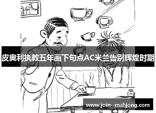 皮奥利执教五年画下句点AC米兰告别辉煌时期 皮奥利执教五年画下句点AC米兰告别辉煌时期